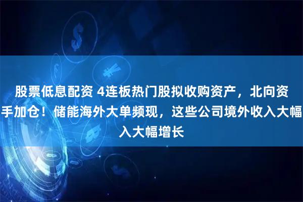 股票低息配资 4连板热门股拟收购资产，北向资金出手加仓！储能海外大单频现，这些公司境外收入大幅增长