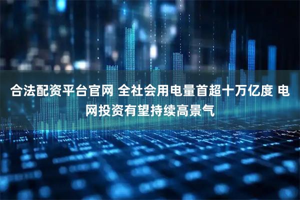 合法配资平台官网 全社会用电量首超十万亿度 电网投资有望持续高景气