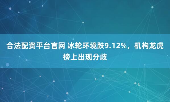 合法配资平台官网 冰轮环境跌9.12%，机构龙虎榜上出现分歧