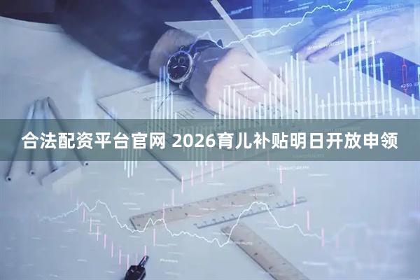 合法配资平台官网 2026育儿补贴明日开放申领