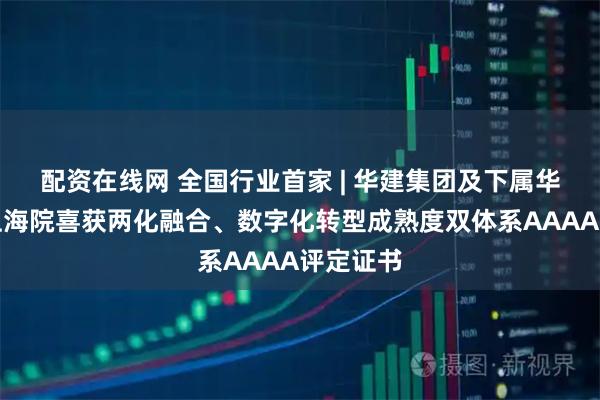 配资在线网 全国行业首家 | 华建集团及下属华东院、上海院喜获两化融合、数字化转型成熟度双体系AAAA评定证书