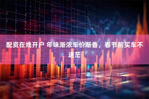 配资在线开户 年味渐浓车价渐香，春节前买车不迷茫