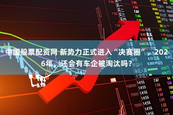 中国股票配资网 新势力正式进入“决赛圈”，2026年，还会有车企被淘汰吗？