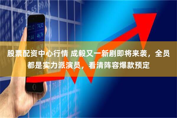 股票配资中心行情 成毅又一新剧即将来袭，全员都是实力派演员，看清阵容爆款预定