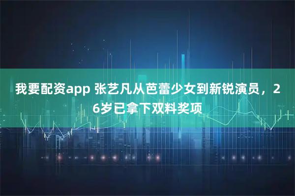 我要配资app 张艺凡从芭蕾少女到新锐演员，26岁已拿下双料奖项