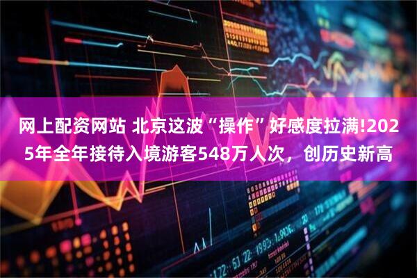 网上配资网站 北京这波“操作”好感度拉满!2025年全年接待入境游客548万人次，创历史新高