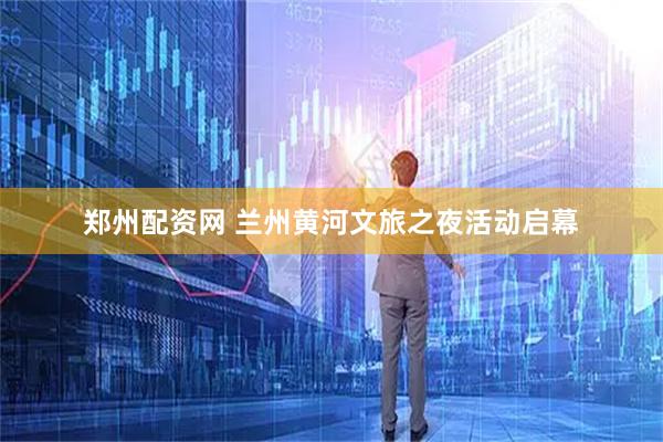 郑州配资网 兰州黄河文旅之夜活动启幕