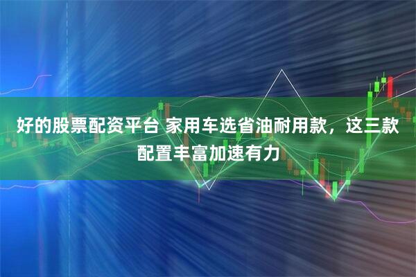 好的股票配资平台 家用车选省油耐用款，这三款配置丰富加速有力