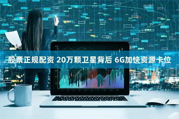 股票正规配资 20万颗卫星背后 6G加快资源卡位