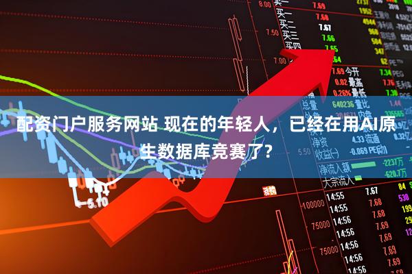 配资门户服务网站 现在的年轻人，已经在用AI原生数据库竞赛了?