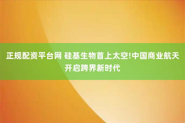正规配资平台网 硅基生物首上太空!中国商业航天开启跨界新时代
