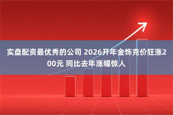 实盘配资最优秀的公司 2026开年金饰克价狂涨200元 同比去年涨幅惊人