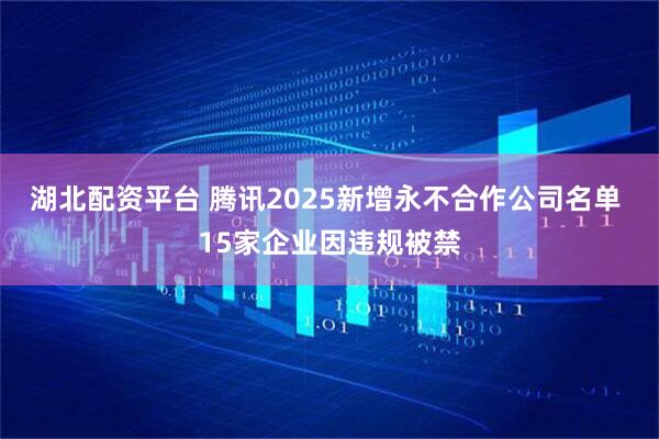 湖北配资平台 腾讯2025新增永不合作公司名单 15家企业因违规被禁
