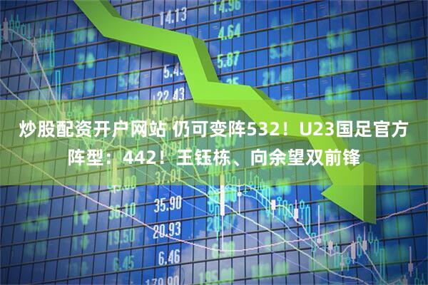 炒股配资开户网站 仍可变阵532！U23国足官方阵型：442！王钰栋、向余望双前锋