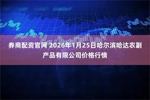 券商配资官网 2026年1月25日哈尔滨哈达农副产品有限公司价格行情