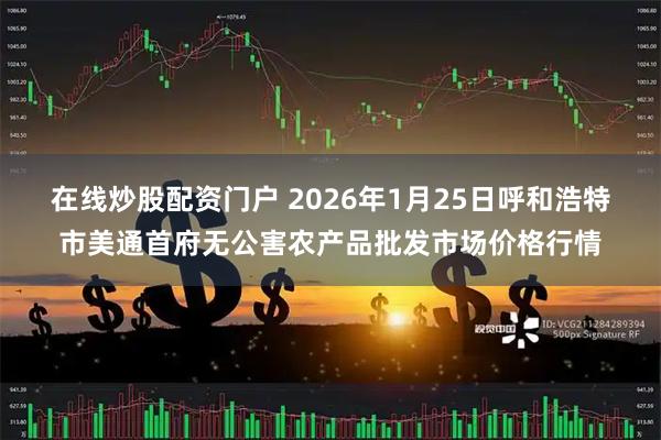在线炒股配资门户 2026年1月25日呼和浩特市美通首府无公害农产品批发市场价格行情