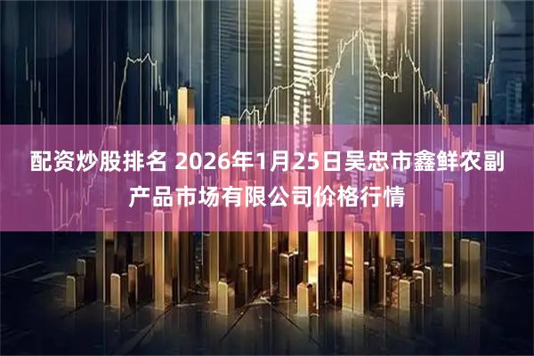 配资炒股排名 2026年1月25日吴忠市鑫鲜农副产品市场有限公司价格行情