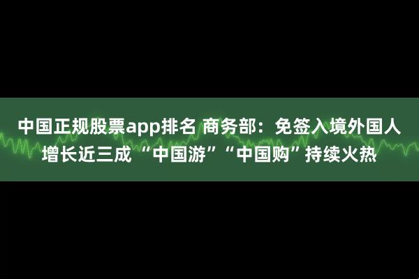 中国正规股票app排名 商务部：免签入境外国人增长近三成 “中国游”“中国购”持续火热