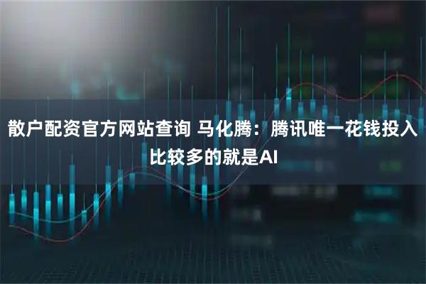 散户配资官方网站查询 马化腾：腾讯唯一花钱投入比较多的就是AI