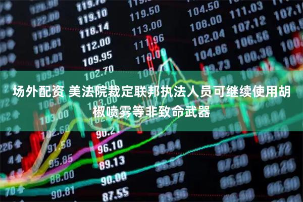 场外配资 美法院裁定联邦执法人员可继续使用胡椒喷雾等非致命武器