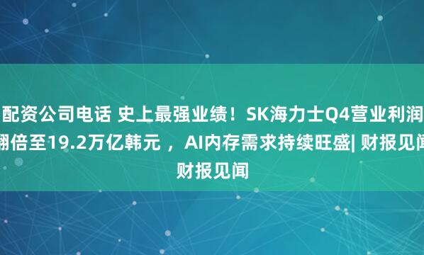 配资公司电话 史上最强业绩！SK海力士Q4营业利润翻倍至19.2万亿韩元 ，AI内存需求持续旺盛| 财报见闻