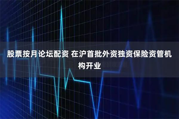 股票按月论坛配资 在沪首批外资独资保险资管机构开业