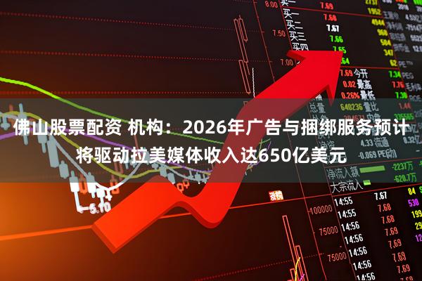 佛山股票配资 机构：2026年广告与捆绑服务预计将驱动拉美媒体收入达650亿美元