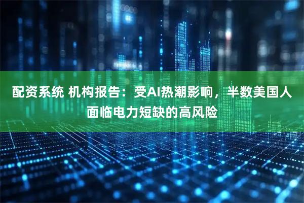 配资系统 机构报告：受AI热潮影响，半数美国人面临电力短缺的高风险