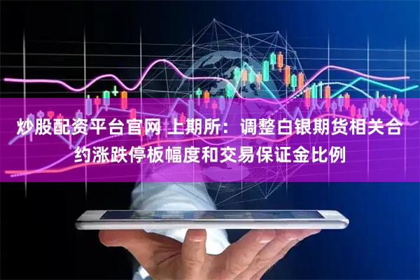 炒股配资平台官网 上期所：调整白银期货相关合约涨跌停板幅度和交易保证金比例
