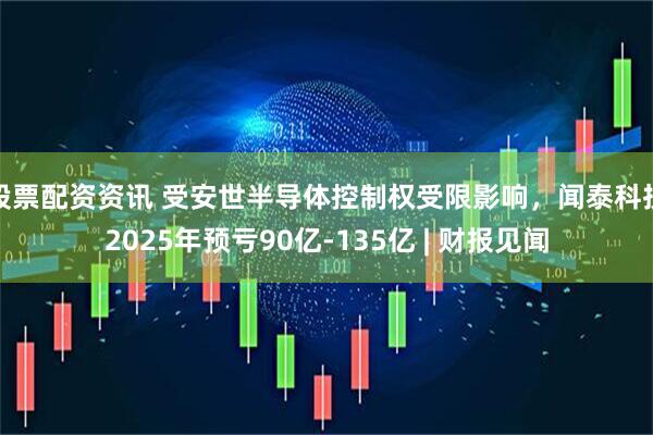 股票配资资讯 受安世半导体控制权受限影响，闻泰科技2025年预亏90亿-135亿 | 财报见闻