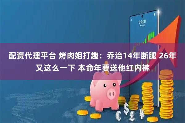 配资代理平台 烤肉姐打趣：乔治14年断腿 26年又这么一下 本命年要送他红内裤