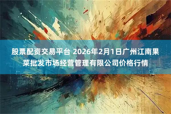股票配资交易平台 2026年2月1日广州江南果菜批发市场经营管理有限公司价格行情
