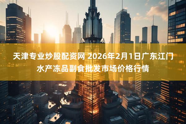 天津专业炒股配资网 2026年2月1日广东江门水产冻品副食批发市场价格行情