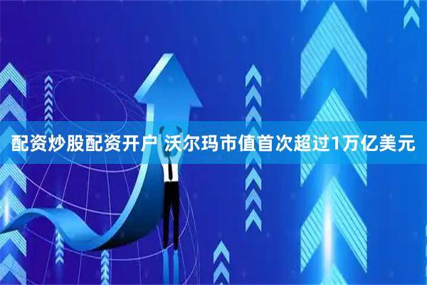 配资炒股配资开户 沃尔玛市值首次超过1万亿美元