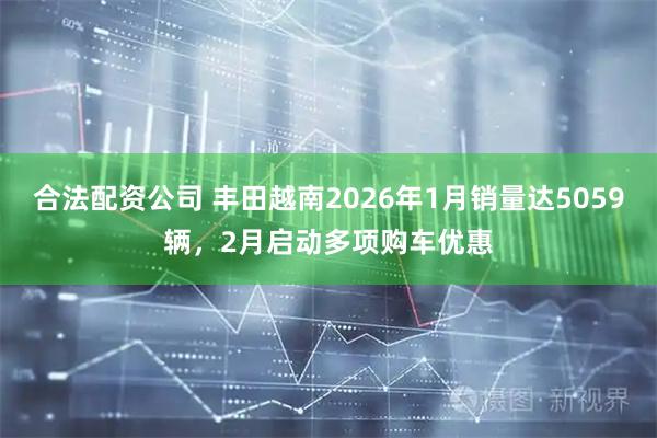 合法配资公司 丰田越南2026年1月销量达5059辆，2月启动多项购车优惠