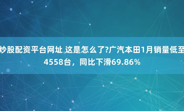 炒股配资平台网址 这是怎么了?广汽本田1月销量低至4558台，同比下滑69.86%