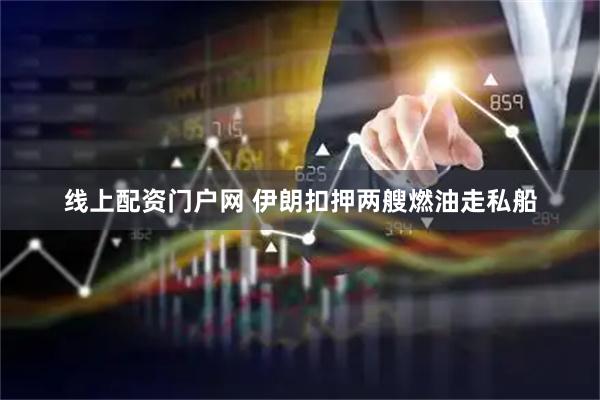 线上配资门户网 伊朗扣押两艘燃油走私船
