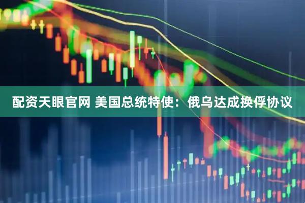 配资天眼官网 美国总统特使：俄乌达成换俘协议