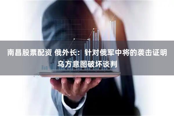 南昌股票配资 俄外长：针对俄军中将的袭击证明乌方意图破坏谈判