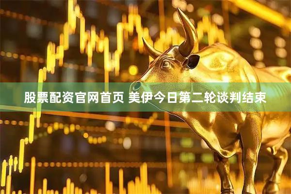 股票配资官网首页 美伊今日第二轮谈判结束