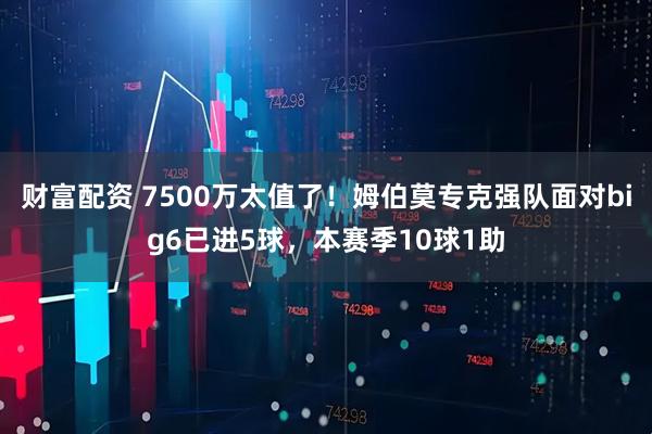 财富配资 7500万太值了！姆伯莫专克强队面对big6已进5球，本赛季10球1助