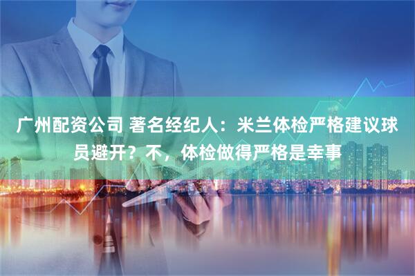 广州配资公司 著名经纪人：米兰体检严格建议球员避开？不，体检做得严格是幸事