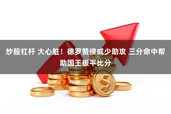 炒股杠杆 大心脏！德罗赞接威少助攻 三分命中帮助国王扳平比分