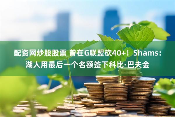 配资网炒股股票 曾在G联盟砍40+！Shams：湖人用最后一个名额签下科比·巴夫金