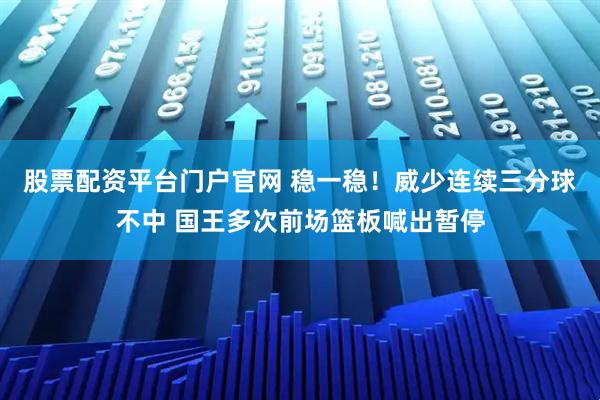 股票配资平台门户官网 稳一稳！威少连续三分球不中 国王多次前场篮板喊出暂停