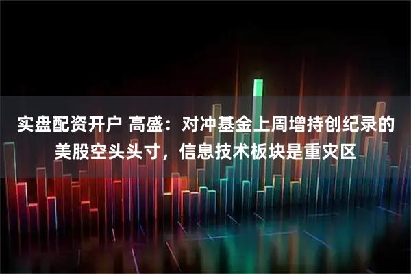 实盘配资开户 高盛：对冲基金上周增持创纪录的美股空头头寸，信息技术板块是重灾区