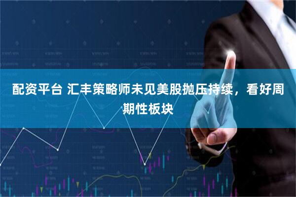 配资平台 汇丰策略师未见美股抛压持续，看好周期性板块
