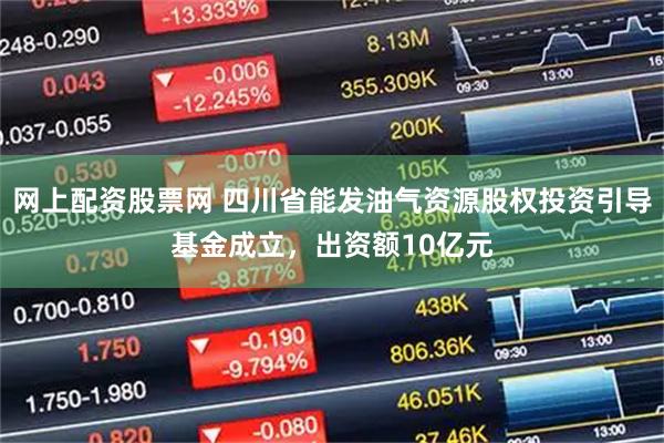 网上配资股票网 四川省能发油气资源股权投资引导基金成立，出资额10亿元