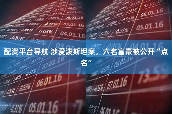 配资平台导航 涉爱泼斯坦案，六名富豪被公开“点名”