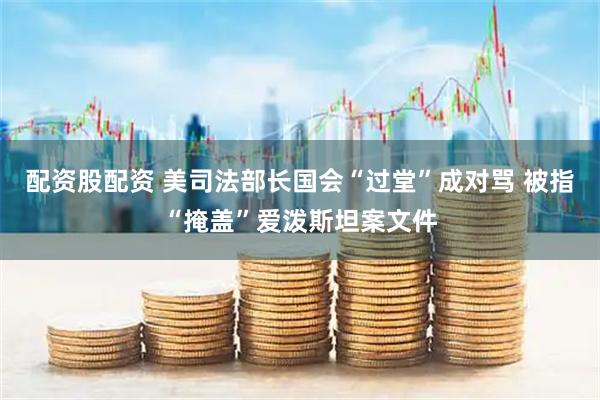 配资股配资 美司法部长国会“过堂”成对骂 被指“掩盖”爱泼斯坦案文件